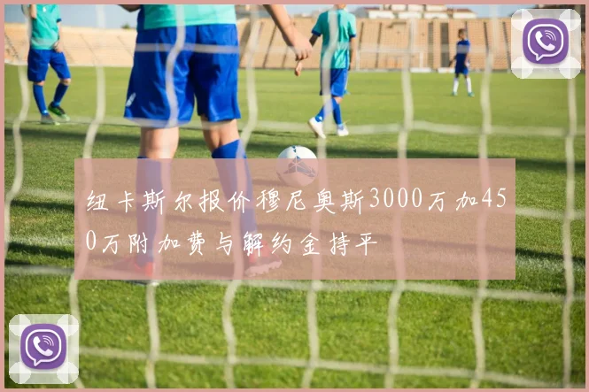 纽卡斯尔报价穆尼奥斯3000万加450万附加费与解约金持平