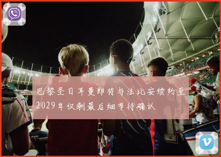 巴黎圣日耳曼即将与法比安续约至2029年仅剩最后细节待确认