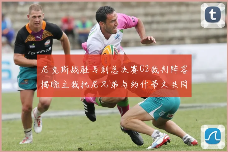 尼克斯战胜马刺总决赛G2裁判阵容揭晓主裁托尼兄弟与约什蒂文共同执法