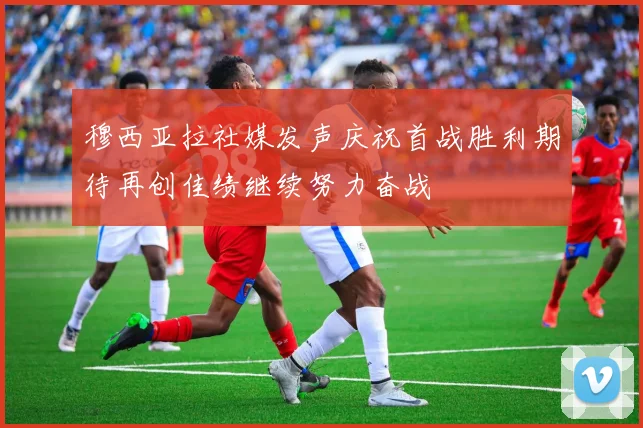 穆西亚拉社媒发声庆祝首战胜利期待再创佳绩继续努力奋战
