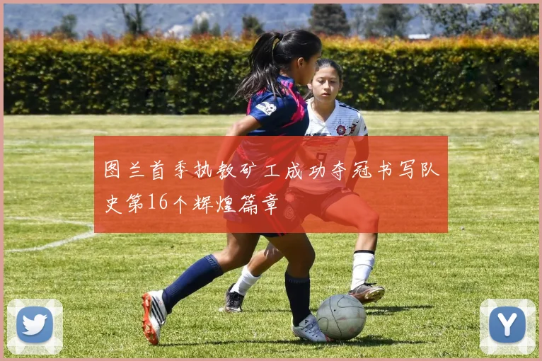 图兰首季执教矿工成功夺冠书写队史第16个辉煌篇章