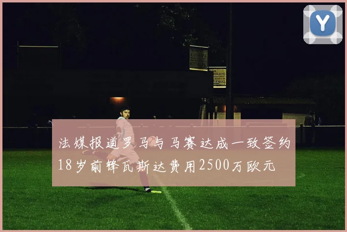 法媒报道罗马与马赛达成一致签约18岁前锋瓦斯达费用2500万欧元