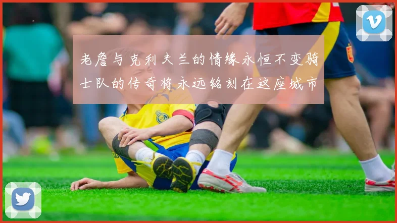 老詹与克利夫兰的情缘永恒不变骑士队的传奇将永远铭刻在这座城市