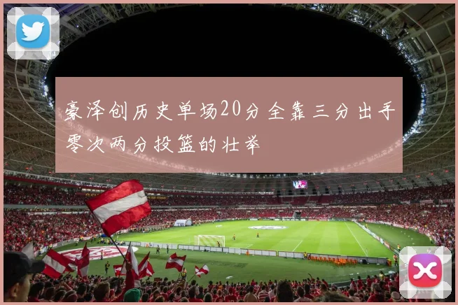 豪泽创历史单场20分全靠三分出手零次两分投篮的壮举