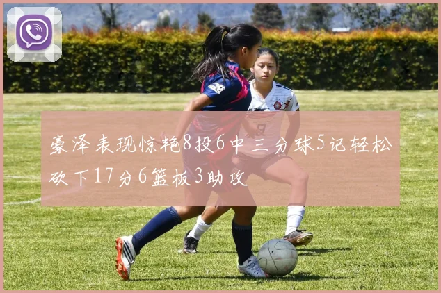 豪泽表现惊艳8投6中三分球5记轻松砍下17分6篮板3助攻