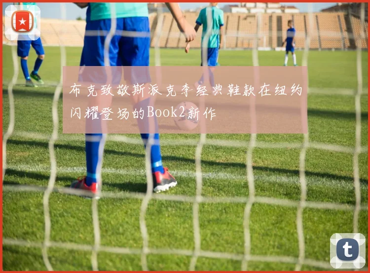 布克致敬斯派克李经典鞋款在纽约闪耀登场的Book2新作
