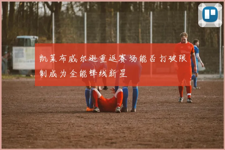 凯莱布威尔逊重返赛场能否打破限制成为全能锋线新星