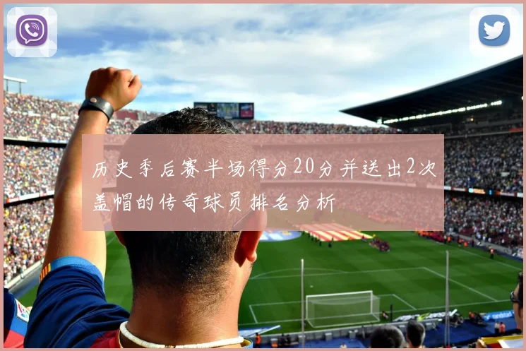 历史季后赛半场得分20分并送出2次盖帽的传奇球员排名分析