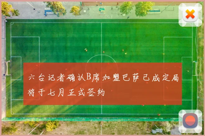 六台记者确认B席加盟巴萨已成定局将于七月正式签约