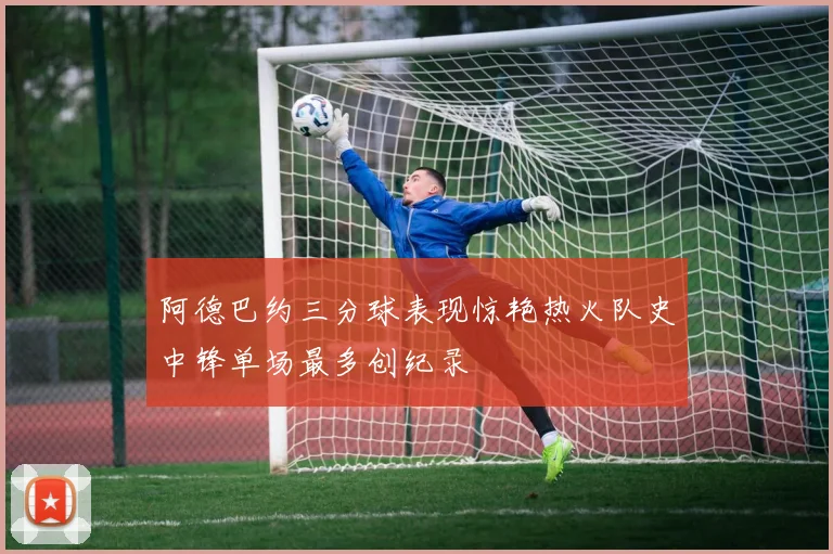 阿德巴约三分球表现惊艳热火队史中锋单场最多创纪录