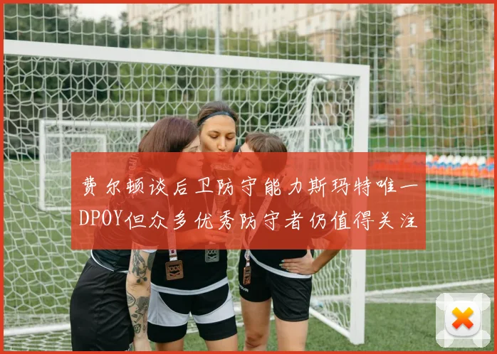 费尔顿谈后卫防守能力斯玛特唯一DPOY但众多优秀防守者仍值得关注