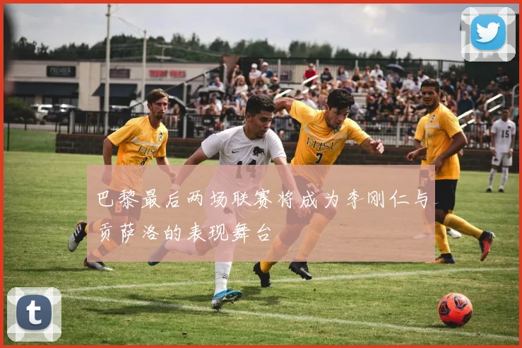 巴黎最后两场联赛将成为李刚仁与贡萨洛的表现舞台