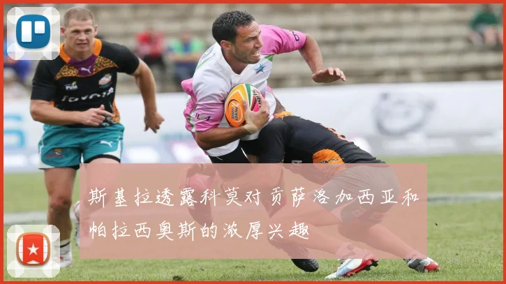 斯基拉透露科莫对贡萨洛加西亚和帕拉西奥斯的浓厚兴趣