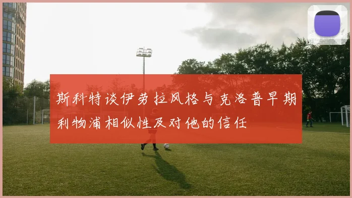 斯科特谈伊劳拉风格与克洛普早期利物浦相似性及对他的信任