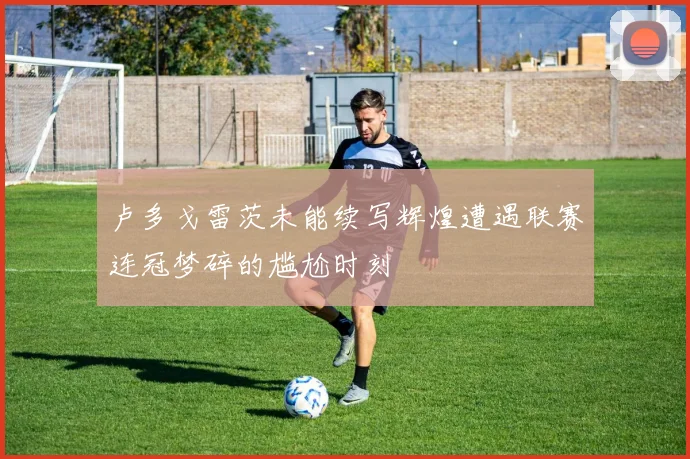 卢多戈雷茨未能续写辉煌遭遇联赛连冠梦碎的尴尬时刻