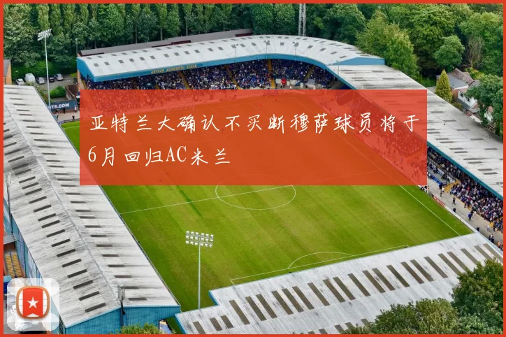 亚特兰大确认不买断穆萨球员将于6月回归AC米兰