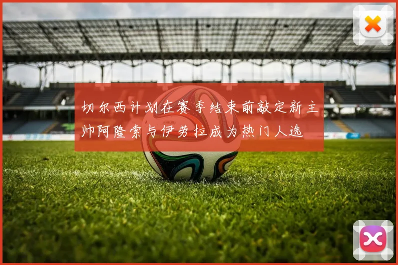 切尔西计划在赛季结束前敲定新主帅阿隆索与伊劳拉成为热门人选