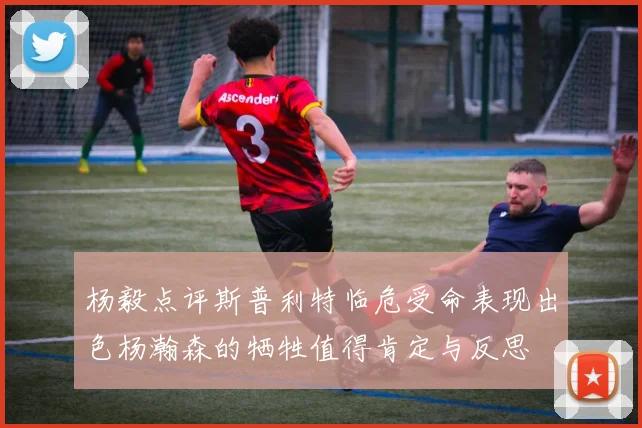 杨毅点评斯普利特临危受命表现出色杨瀚森的牺牲值得肯定与反思
