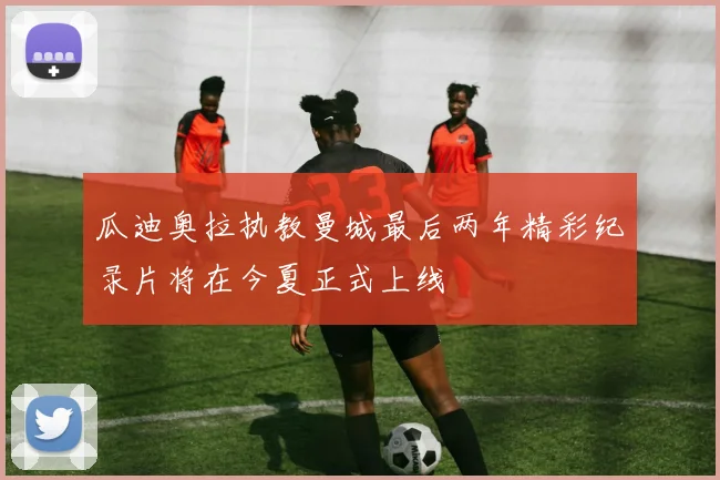 瓜迪奥拉执教曼城最后两年精彩纪录片将在今夏正式上线