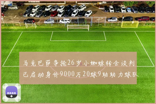 马竞巴萨争抢26岁小蜘蛛转会谈判已启动身价9000万20球9助助力球队