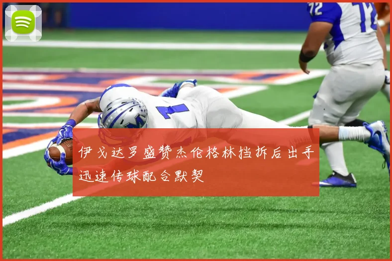 伊戈达罗盛赞杰伦格林挡拆后出手迅速传球配合默契