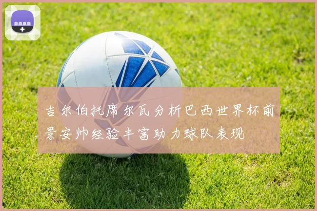 吉尔伯托席尔瓦分析巴西世界杯前景安帅经验丰富助力球队表现