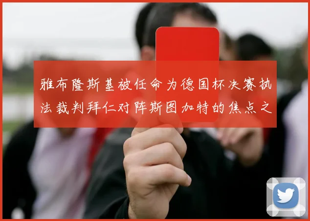 雅布隆斯基被任命为德国杯决赛执法裁判拜仁对阵斯图加特的焦点之战即将来临