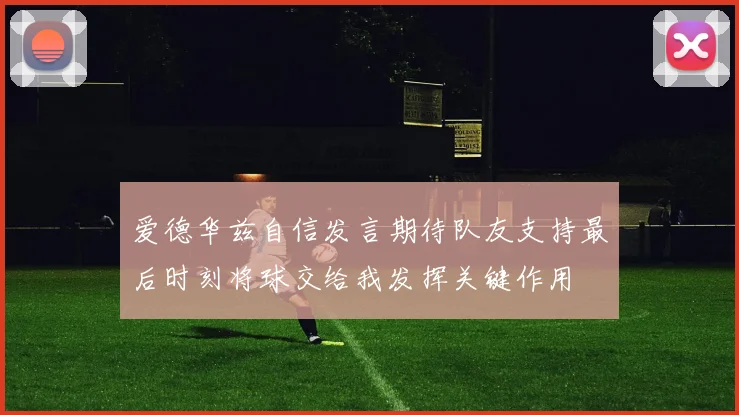 爱德华兹自信发言期待队友支持最后时刻将球交给我发挥关键作用