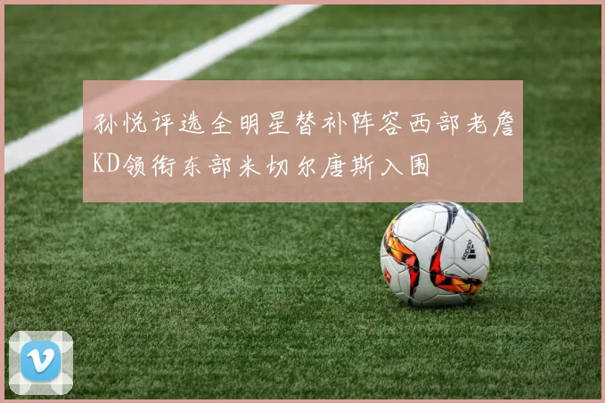 孙悦评选全明星替补阵容西部老詹KD领衔东部米切尔唐斯入围