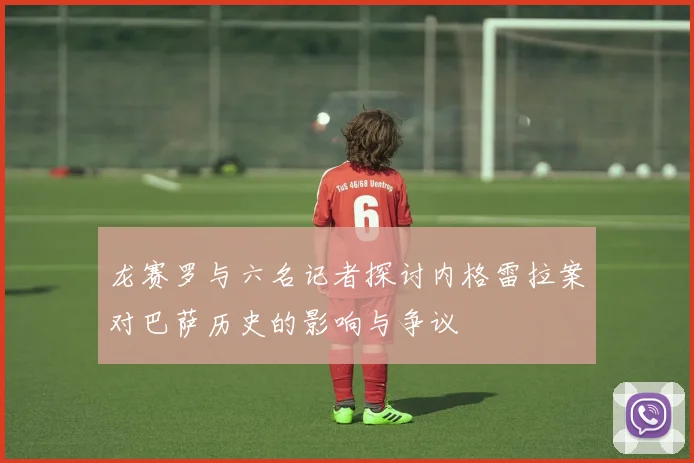 龙赛罗与六名记者探讨内格雷拉案对巴萨历史的影响与争议
