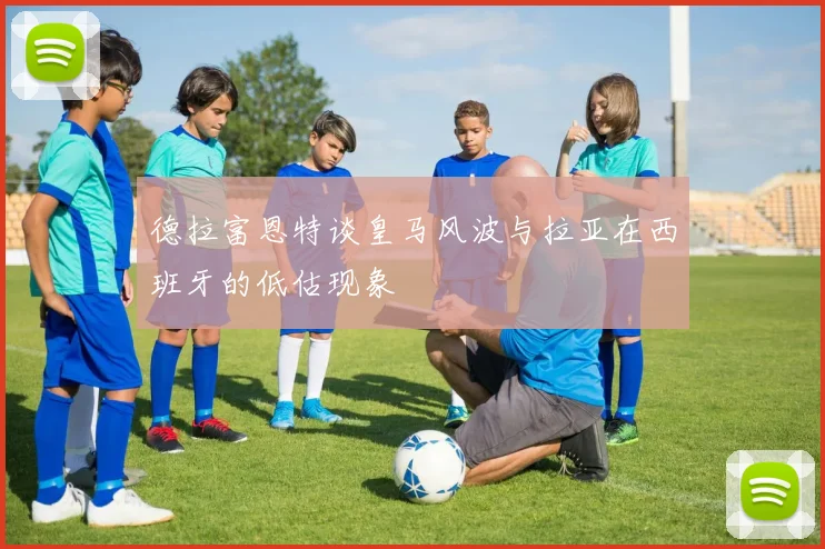 德拉富恩特谈皇马风波与拉亚在西班牙的低估现象